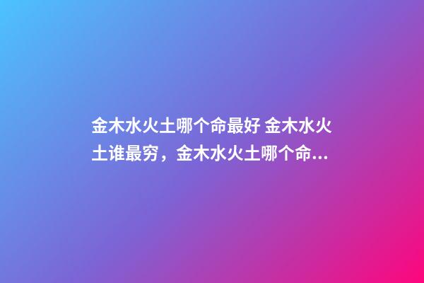 金木水火土哪个命最好 金木水火土谁最穷，金木水火土哪个命最好